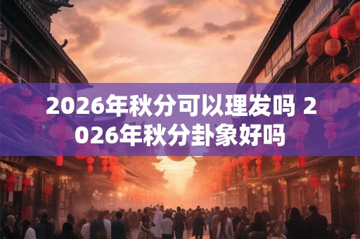 2026年秋分可以理发吗 2026年秋分卦象好吗
