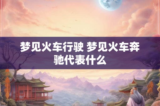 梦见火车行驶 梦见火车奔驰代表什么