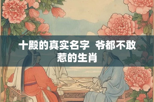 十殿的真实名字  爷都不敢惹的生肖