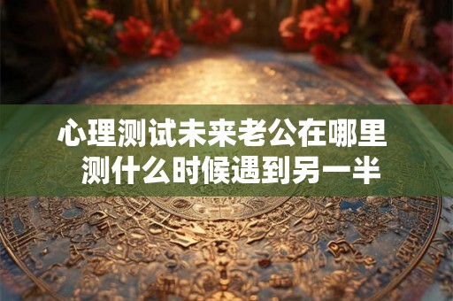 心理测试未来老公在哪里  测什么时候遇到另一半