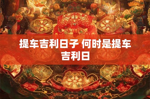 提车吉利日子 何时是提车吉利日