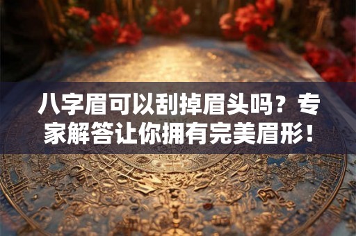 八字眉可以刮掉眉头吗？专家解答让你拥有完美眉形！