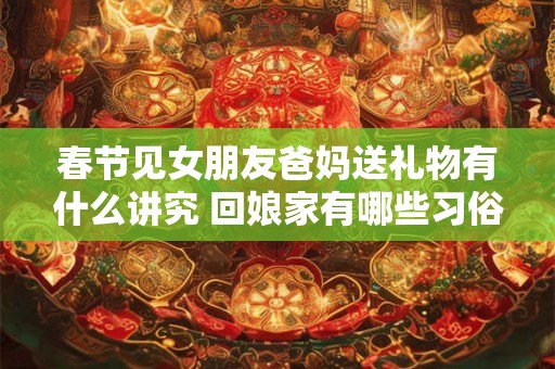 春节见女朋友爸妈送礼物有什么讲究 回娘家有哪些习俗
