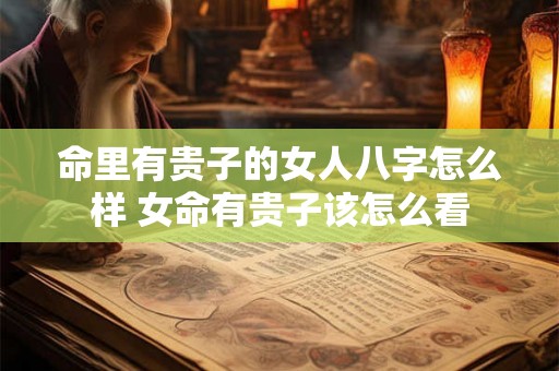 命里有贵子的女人八字怎么样 女命有贵子该怎么看 命里有贵子的女人八字怎么样 女命有贵子该怎么看