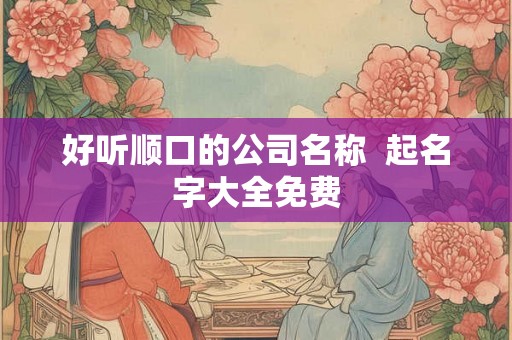 好听顺口的公司名称  起名字大全免费
