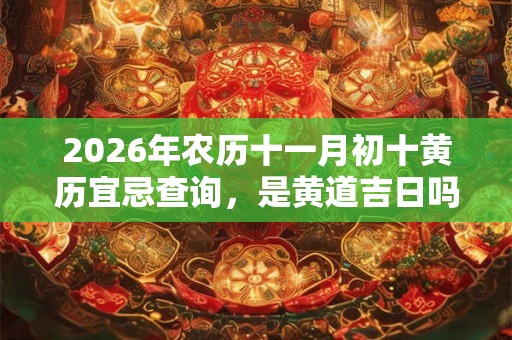 2026年农历十一月初十黄历宜忌查询,是黄道吉日吗? 2026年农历十一月初十黄历宜忌查询,是黄道吉日吗?