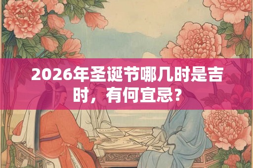 2026年圣诞节哪几时是吉时,有何宜忌? 2026年圣诞节哪几时是吉时,有何宜忌?