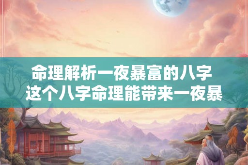 命理解析一夜暴富的八字 这个八字命理能带来一夜暴富吗