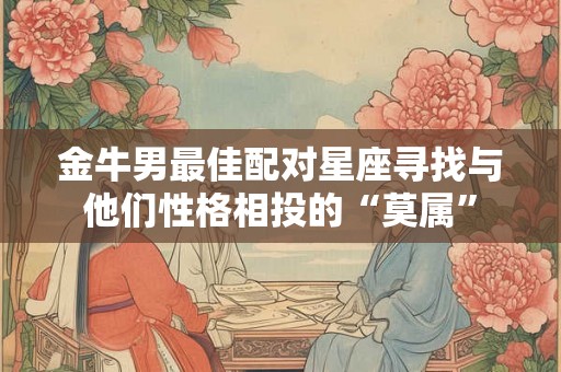 金牛男最佳配对星座寻找与他们性格相投的“莫属”
