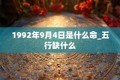 1992年9月4日是什么命_五行缺什么