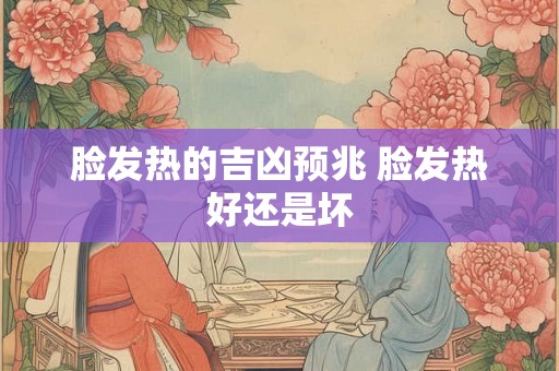 脸发热的吉凶预兆 脸发热好还是坏