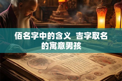 佰名字中的含义  吉字取名的寓意男孩