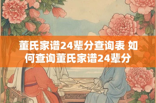 董氏家谱24辈分查询表 如何查询董氏家谱24辈分