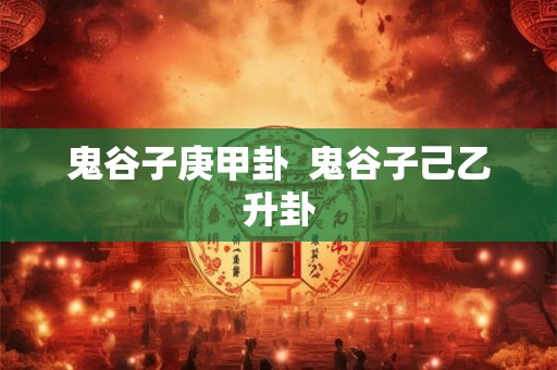 鬼谷子庚甲卦  鬼谷子己乙升卦