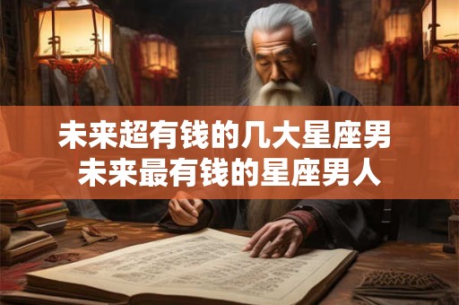 未来超有钱的几大星座男 未来最有钱的星座男人