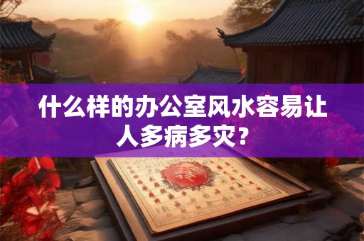 什么样的办公室风水容易让人多病多灾? 什么样的办公室风水容易让人多病多灾?
