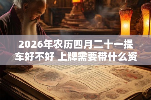 2026年农历四月二十一提车好不好 上牌需要带什么资料