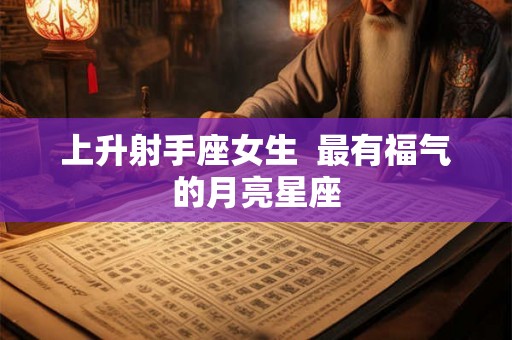 上升射手座女生  最有福气的月亮星座