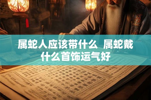 属蛇人应该带什么  属蛇戴什么首饰运气好