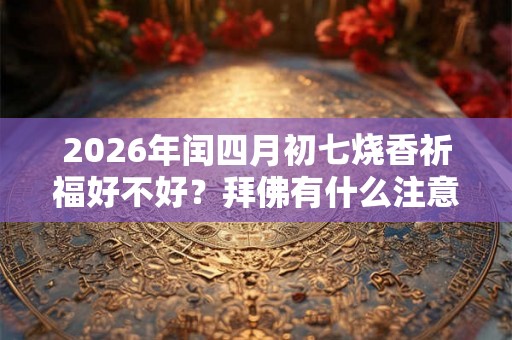 2026年闰四月初七烧香祈福好不好？拜佛有什么注意事项？