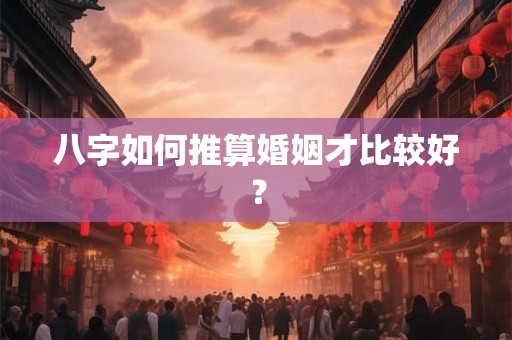 八字如何推算婚姻才比较好？