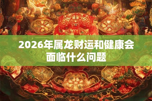 2026年属龙财运和健康会面临什么问题