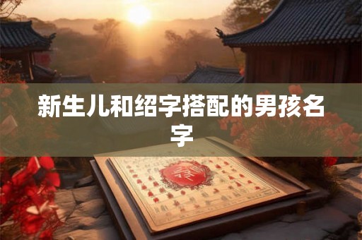 新生儿和绍字搭配的男孩名字 新生儿和绍字搭配的男孩名字