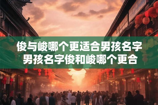 俊与峻哪个更适合男孩名字 男孩名字俊和峻哪个更合适
