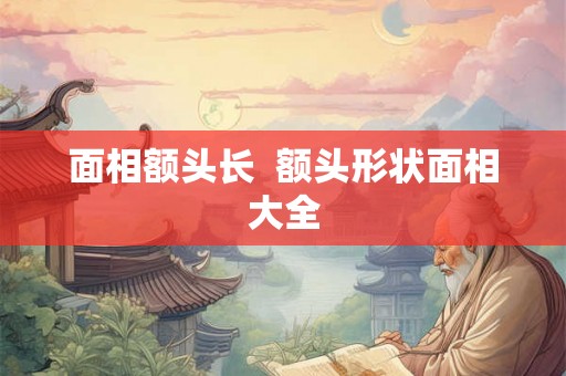 面相额头长  额头形状面相大全