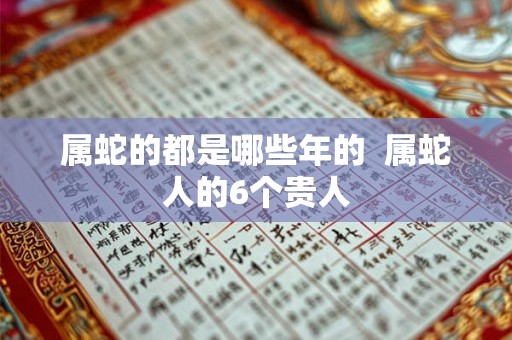 属蛇的都是哪些年的  属蛇人的6个贵人