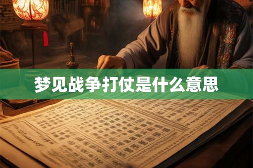 梦见战争打仗是什么意思 梦见战争打仗是什么意思