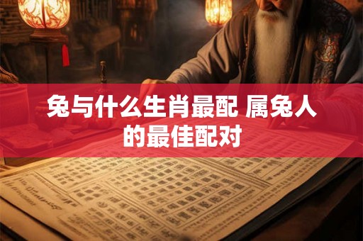 兔与什么生肖最配 属兔人的最佳配对