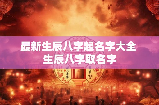 最新生辰八字起名字大全 生辰八字取名字