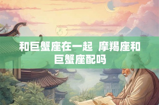 和巨蟹座在一起  摩羯座和巨蟹座配吗