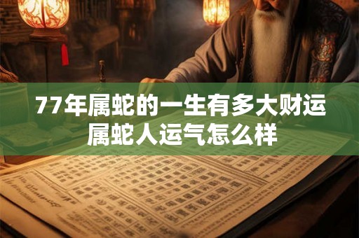77年属蛇的一生有多大财运 属蛇人运气怎么样