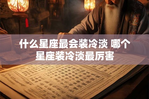 什么星座最会装冷淡 哪个星座装冷淡最厉害
