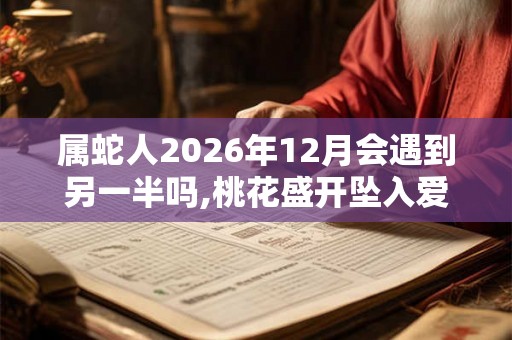 属蛇人2026年12月会遇到另一半吗,桃花盛开坠入爱河 属蛇人2026年12月会遇到另一半吗,桃花盛开坠入爱河