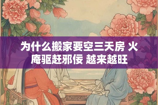 为什么搬家要空三天房 火庵驱赶邪佞 越来越旺