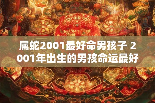 属蛇2001最好命男孩子 2001年出生的男孩命运最好的是属蛇吗