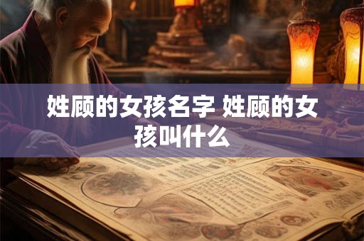 姓顾的女孩名字 姓顾的女孩叫什么