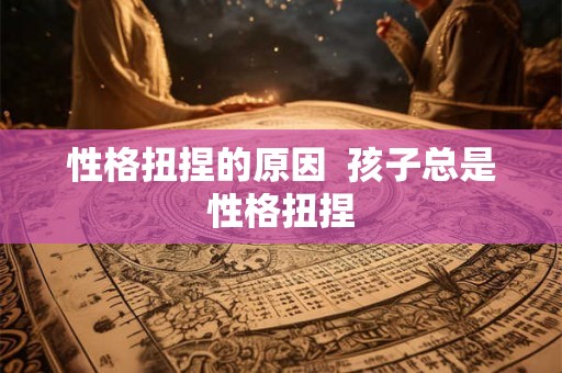 性格扭捏的原因 孩子总是性格扭捏 性格扭捏的原因 孩子总是性格扭捏