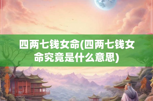 四两七钱女命(四两七钱女命究竟是什么意思)