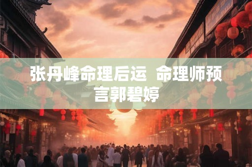 张丹峰命理后运  命理师预言郭碧婷