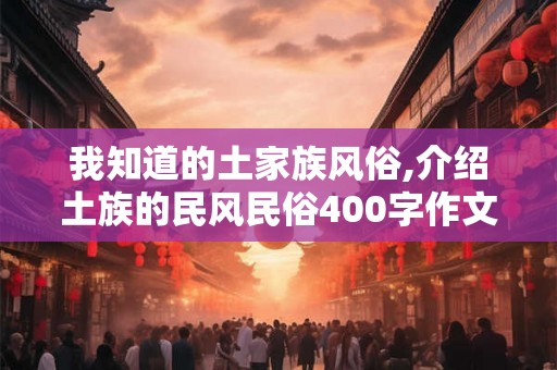 我知道的土家族风俗,介绍土族的民风民俗400字作文