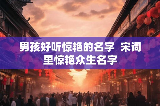 男孩好听惊艳的名字  宋词里惊艳众生名字
