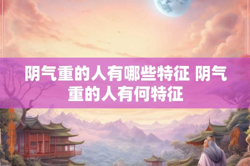阴气重的人有哪些特征 阴气重的人有何特征