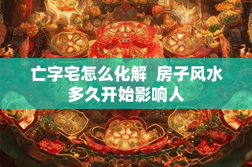 亡字宅怎么化解  房子风水多久开始影响人