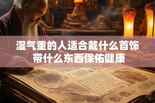 湿气重的人适合戴什么首饰 带什么东西保佑健康