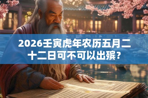 2026壬寅虎年农历五月二十二日可不可以出殡？