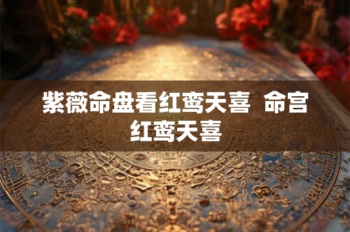 紫薇命盘看红鸾天喜  命宫红鸾天喜